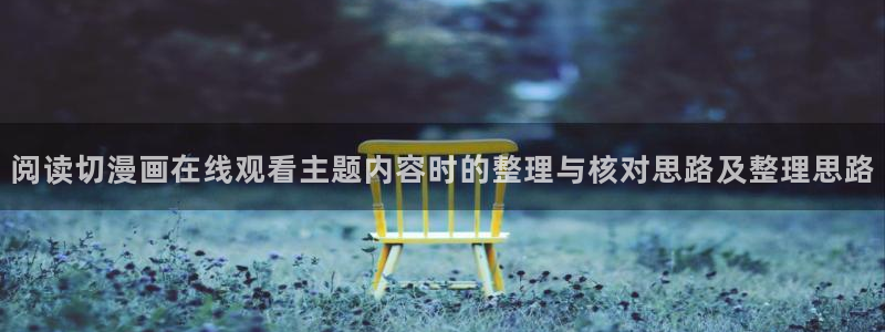 免费看漫画作品大全：阅读切漫画在线观看主题内容时的整理与核对思路及整理思路