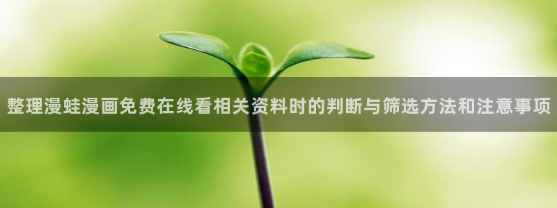 免费漫画热门漫画推荐：整理漫蛙漫画免费在线看相关资料时的判断与筛选方法和注意事项