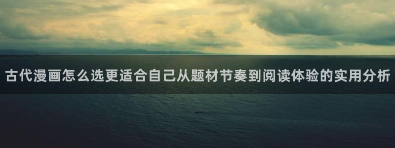 免费看漫画漫画资源导航：古代漫画怎么选更适合自己从题材节奏到阅读体验的实用分析