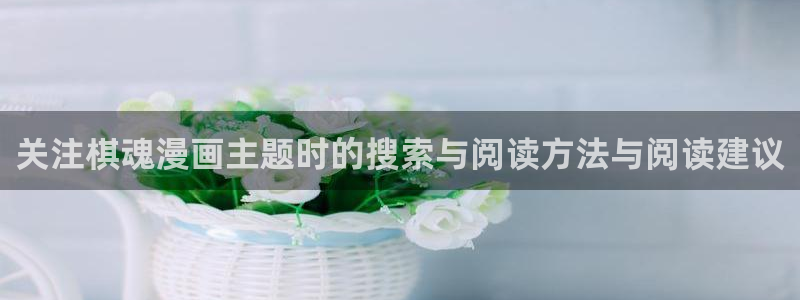 免费看漫画玄幻漫画：关注棋魂漫画主题时的搜索与阅读方法与阅读建议