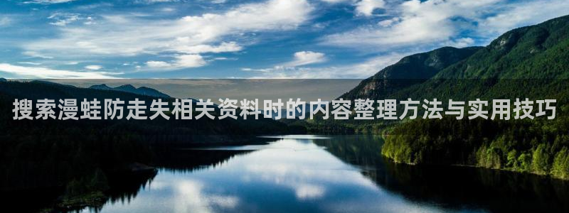 漫画免费阅读入口:搜索漫蛙防走失相关资料时的内容整理方法与实用技巧