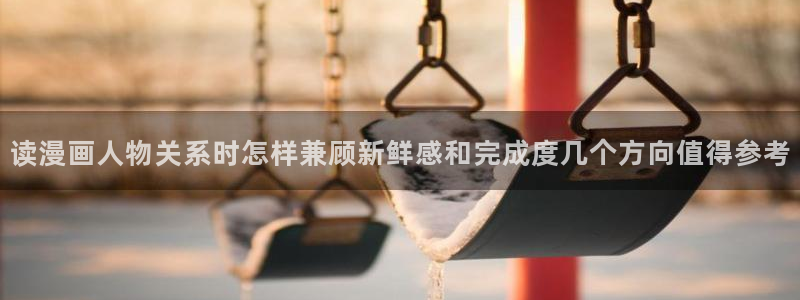 免费看漫画网站大全：读漫画人物关系时怎样兼顾新鲜感和完成度几个方向值得参考