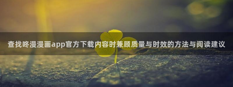 免费看漫画国漫：查找咚漫漫画app官方下载内容时兼顾质量与时效的方法与阅读建议