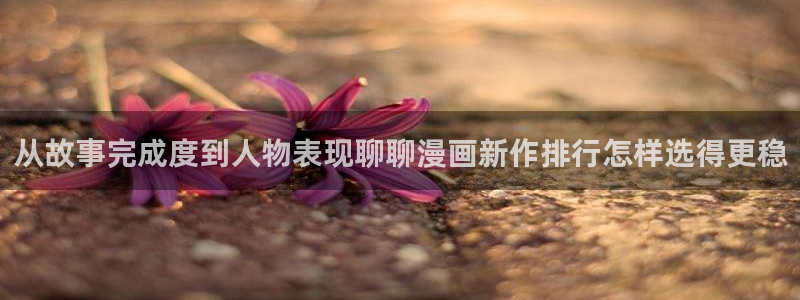 免费漫画作品大全:从故事完成度到人物表现聊聊漫画新作排行怎样选得更稳